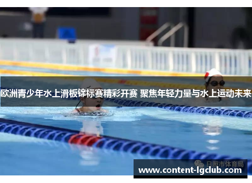 欧洲青少年水上滑板锦标赛精彩开赛 聚焦年轻力量与水上运动未来